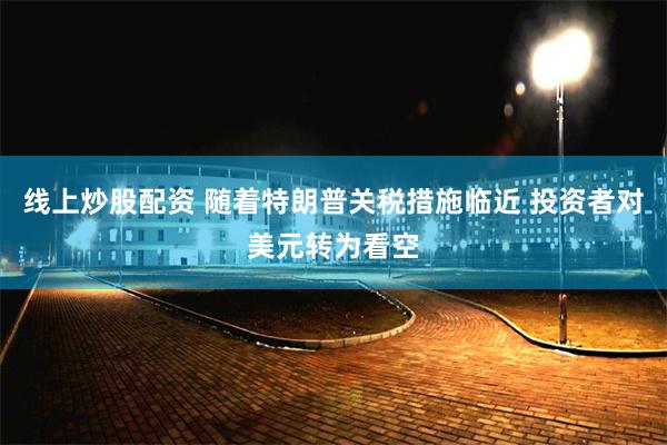 线上炒股配资 随着特朗普关税措施临近 投资者对美元转为看空