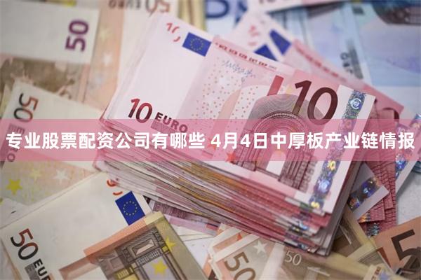 专业股票配资公司有哪些 4月4日中厚板产业链情报
