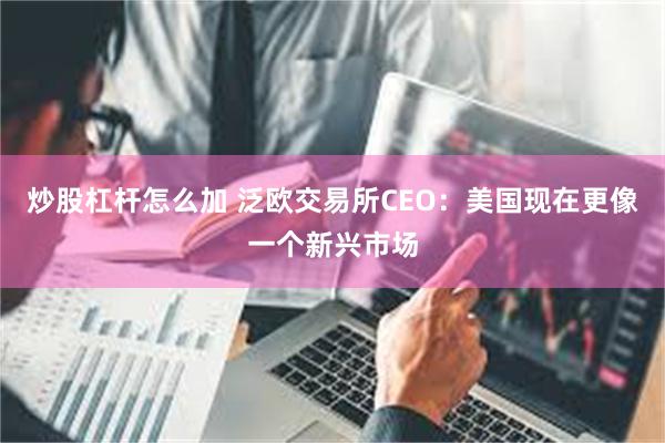 炒股杠杆怎么加 泛欧交易所CEO：美国现在更像一个新兴市场