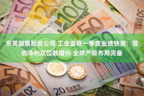 东莞股票配资公司 工业富联一季度业绩快报：营收净利双位数增长 全球产能布局完备