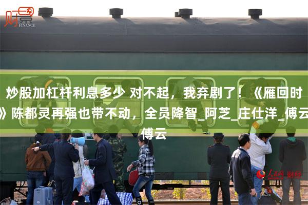 炒股加杠杆利息多少 对不起，我弃剧了！《雁回时》陈都灵再强也带不动，全员降智_阿芝_庄仕洋_傅云