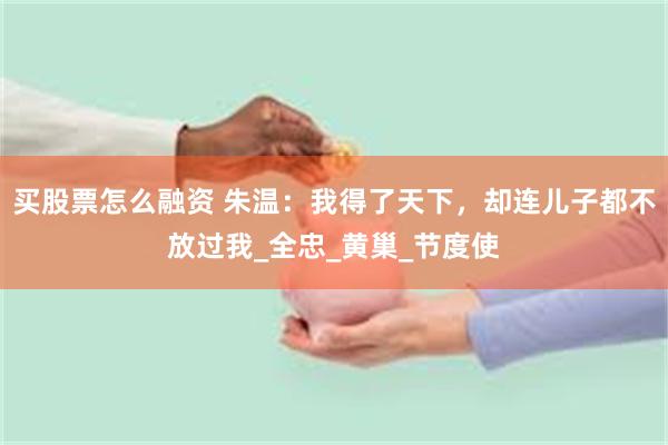 买股票怎么融资 朱温：我得了天下，却连儿子都不放过我_全忠_黄巢_节度使