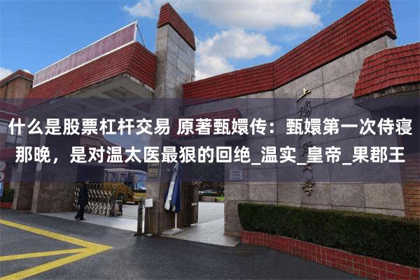 什么是股票杠杆交易 原著甄嬛传：甄嬛第一次侍寝那晚，是对温太医最狠的回绝_温实_皇帝_果郡王