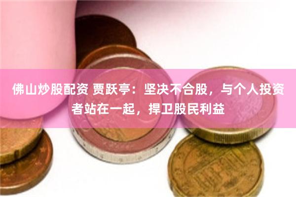 佛山炒股配资 贾跃亭：坚决不合股，与个人投资者站在一起，捍卫股民利益
