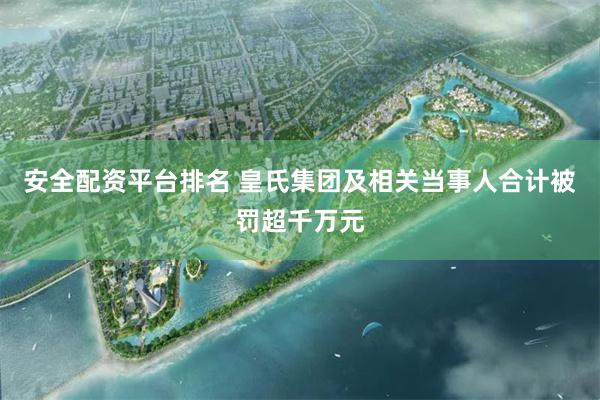 安全配资平台排名 皇氏集团及相关当事人合计被罚超千万元