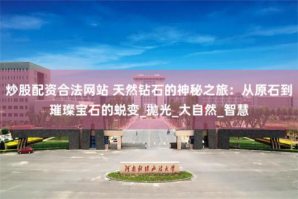 炒股配资合法网站 天然钻石的神秘之旅：从原石到璀璨宝石的蜕变_抛光_大自然_智慧