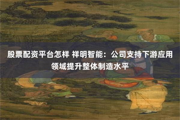 股票配资平台怎样 祥明智能：公司支持下游应用领域提升整体制造水平