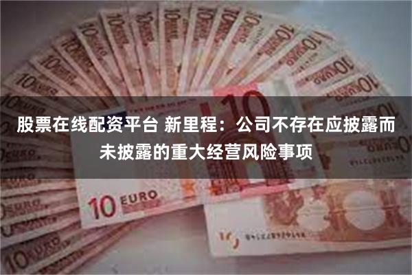 股票在线配资平台 新里程：公司不存在应披露而未披露的重大经营风险事项
