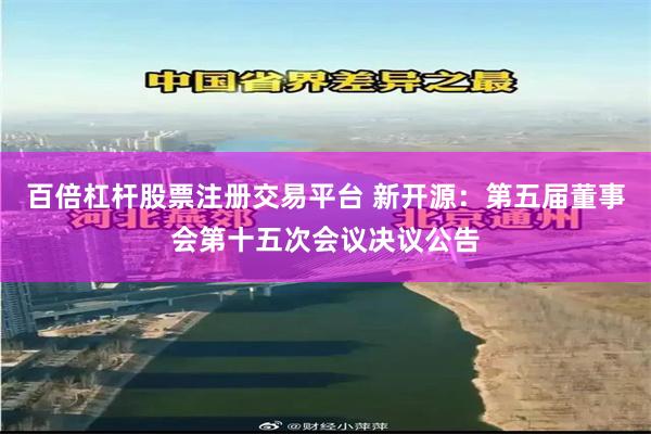 百倍杠杆股票注册交易平台 新开源：第五届董事会第十五次会议决议公告