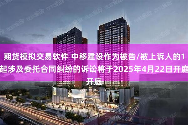 期货模拟交易软件 中移建设作为被告/被上诉人的1起涉及委托合同纠纷的诉讼将于2025年4月22日开庭
