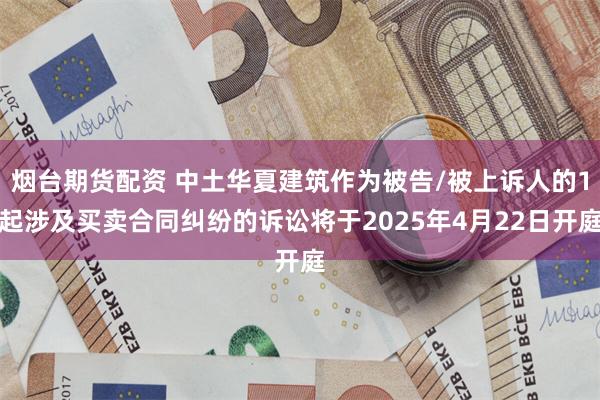 烟台期货配资 中土华夏建筑作为被告/被上诉人的1起涉及买卖合同纠纷的诉讼将于2025年4月22日开庭