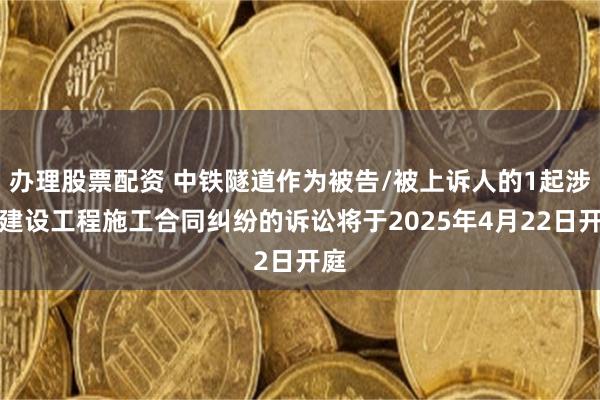 办理股票配资 中铁隧道作为被告/被上诉人的1起涉及建设工程施工合同纠纷的诉讼将于2025年4月22日开庭