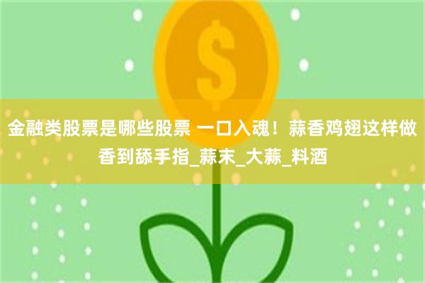 金融类股票是哪些股票 一口入魂！蒜香鸡翅这样做香到舔手指_蒜末_大蒜_料酒
