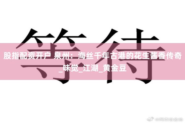 股指配资开户 泉州：海丝千年古港的花生酱香传奇_味觉_江湖_黄金豆