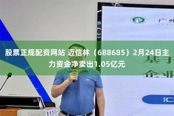 股票正规配资网站 迈信林（688685）2月24日主力资金净卖出1.05亿元