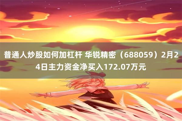 普通人炒股如何加杠杆 华锐精密（688059）2月24日主力资金净买入172.07万元