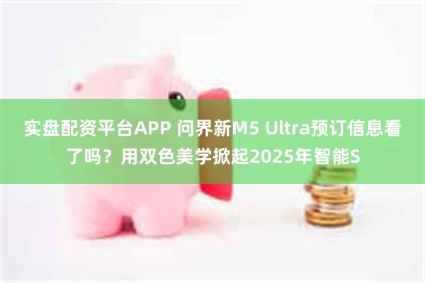 实盘配资平台APP 问界新M5 Ultra预订信息看了吗？用双色美学掀起2025年智能S