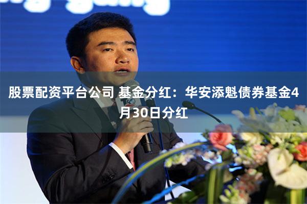 股票配资平台公司 基金分红：华安添魁债券基金4月30日分红