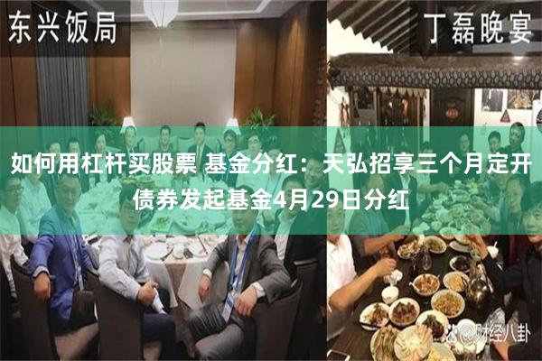 如何用杠杆买股票 基金分红：天弘招享三个月定开债券发起基金4月29日分红