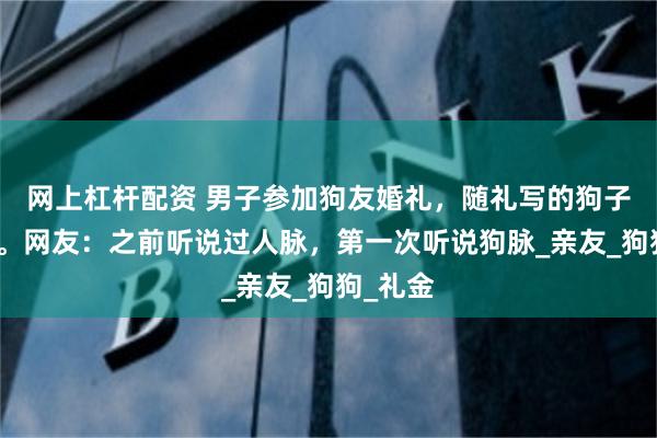 网上杠杆配资 男子参加狗友婚礼，随礼写的狗子的名字。网友：之前听说过人脉，第一次听说狗脉_亲友_狗狗_礼金