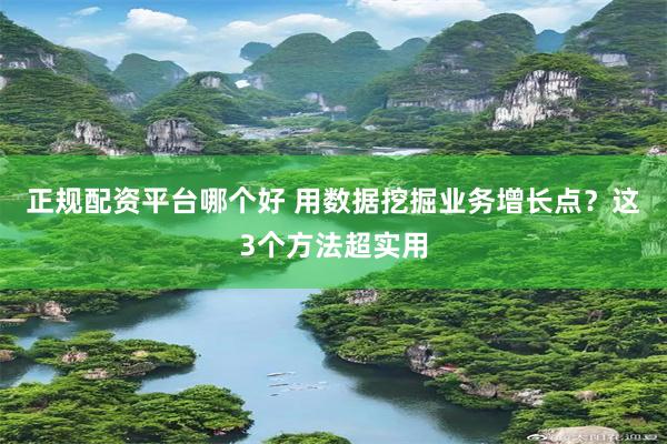 正规配资平台哪个好 用数据挖掘业务增长点？这3个方法超实用