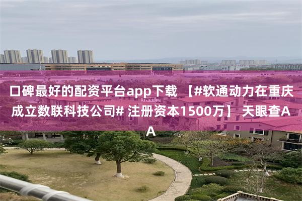 口碑最好的配资平台app下载 【#软通动力在重庆成立数联科技公司# 注册资本1500万】 天眼查A
