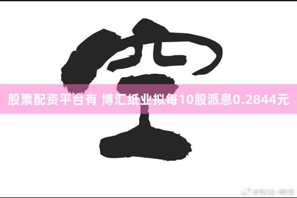 股票配资平台有 博汇纸业拟每10股派息0.2844元