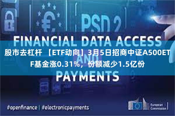 股市去杠杆 【ETF动向】3月5日招商中证A500ETF基金涨0.31%，份额减少1.5亿份
