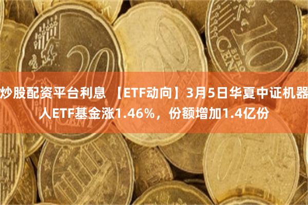 炒股配资平台利息 【ETF动向】3月5日华夏中证机器人ETF基金涨1.46%，份额增加1.4亿份