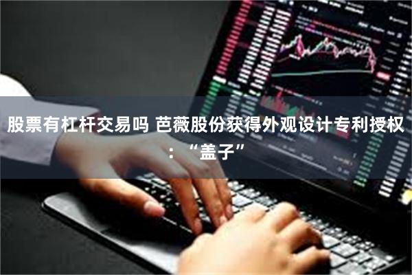 股票有杠杆交易吗 芭薇股份获得外观设计专利授权：“盖子”