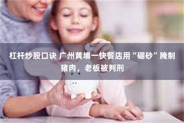 杠杆炒股口诀 广州黄埔一快餐店用“硼砂”腌制猪肉，老板被判刑