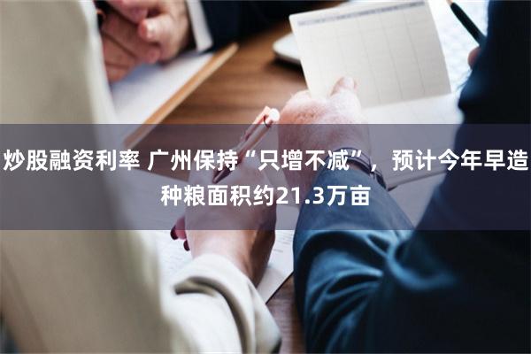 炒股融资利率 广州保持“只增不减”，预计今年早造种粮面积约21.3万亩