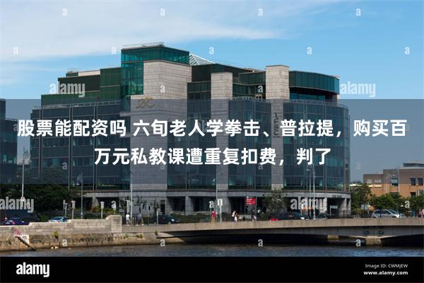股票能配资吗 六旬老人学拳击、普拉提，购买百万元私教课遭重复扣费，判了