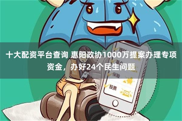 十大配资平台查询 惠阳政协1000万提案办理专项资金，办好24个民生问题