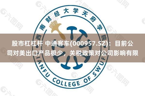 股市杠杠杆 中通客车(000957.SZ)：目前公司对美出口产品极少，关税政策对公司影响有限