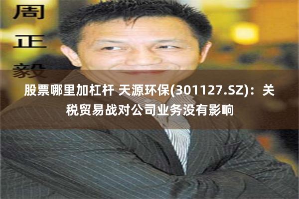 股票哪里加杠杆 天源环保(301127.SZ)：关税贸易战对公司业务没有影响