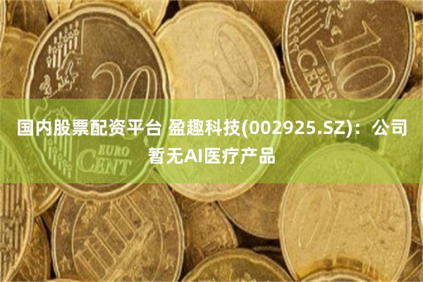 国内股票配资平台 盈趣科技(002925.SZ)：公司暂无AI医疗产品
