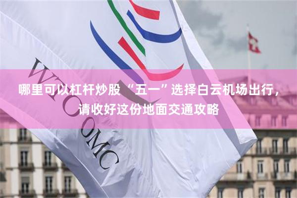 哪里可以杠杆炒股 “五一”选择白云机场出行，请收好这份地面交通攻略