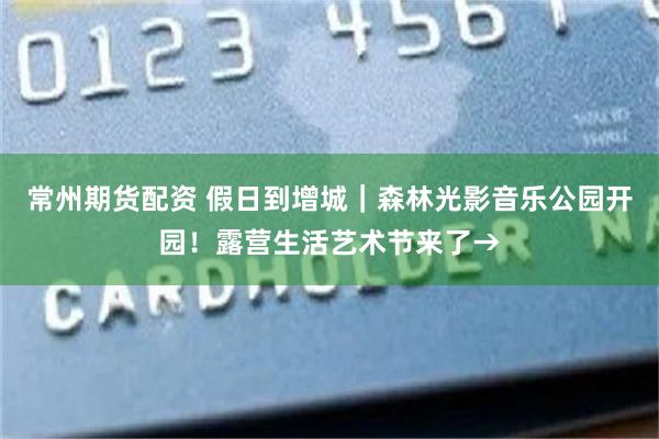 常州期货配资 假日到增城｜森林光影音乐公园开园！露营生活艺术节来了→