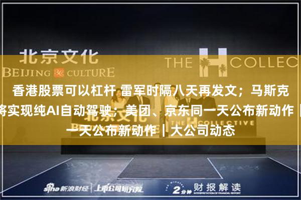 香港股票可以杠杆 雷军时隔八天再发文；马斯克：特斯拉即将实现纯AI自动驾驶；美团、京东同一天公布新动作｜大公司动态