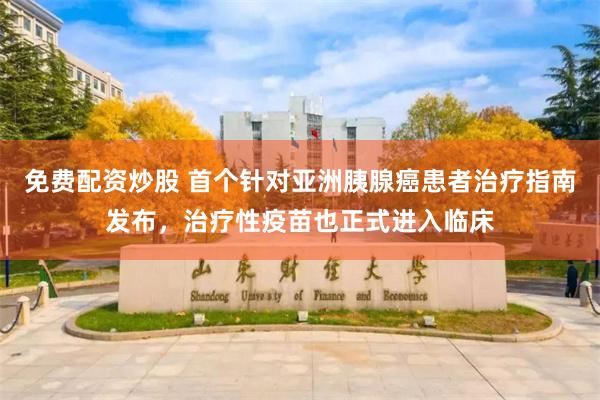 免费配资炒股 首个针对亚洲胰腺癌患者治疗指南发布，治疗性疫苗也正式进入临床