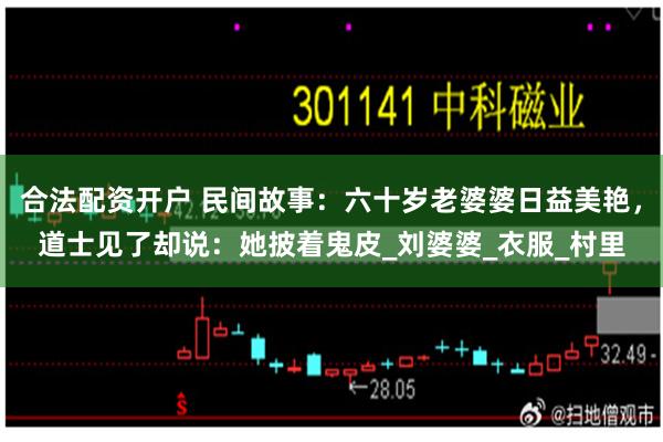 合法配资开户 民间故事：六十岁老婆婆日益美艳，道士见了却说：她披着鬼皮_刘婆婆_衣服_村里