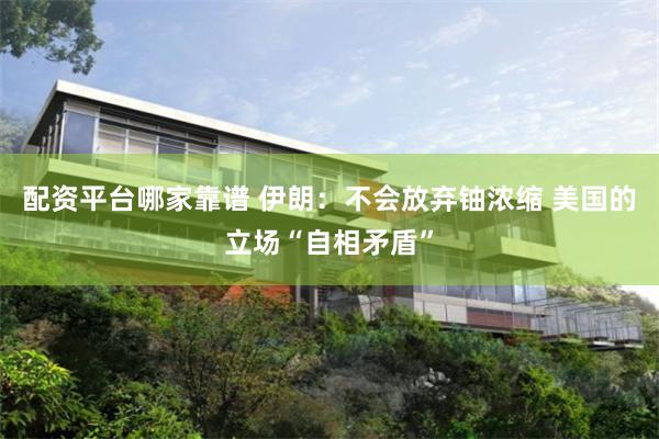 配资平台哪家靠谱 伊朗：不会放弃铀浓缩 美国的立场“自相矛盾”