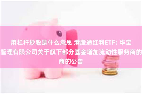 用杠杆炒股是什么意思 港股通红利ETF: 华宝基金管理有限公司关于旗下部分基金增加流动性服务商的公告