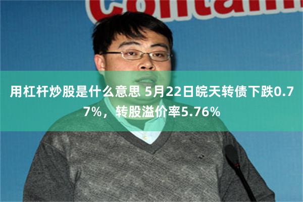 用杠杆炒股是什么意思 5月22日皖天转债下跌0.77%，转股溢价率5.76%
