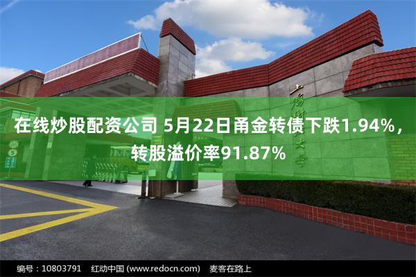 在线炒股配资公司 5月22日甬金转债下跌1.94%，转股溢价率91.87%