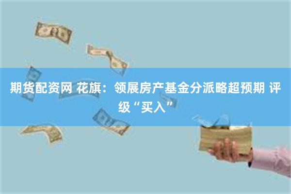 期货配资网 花旗：领展房产基金分派略超预期 评级“买入”