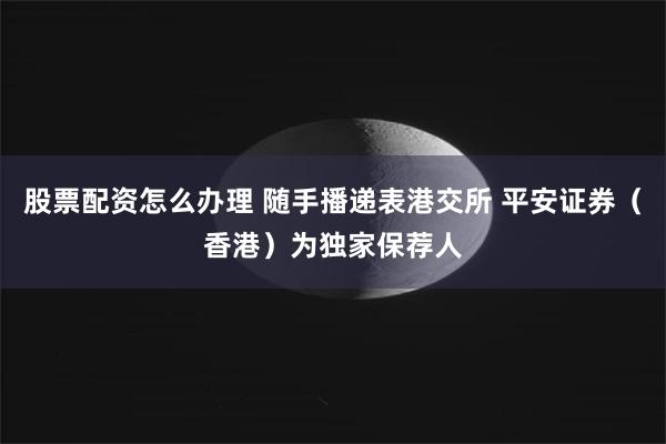 股票配资怎么办理 随手播递表港交所 平安证券（香港）为独家保荐人