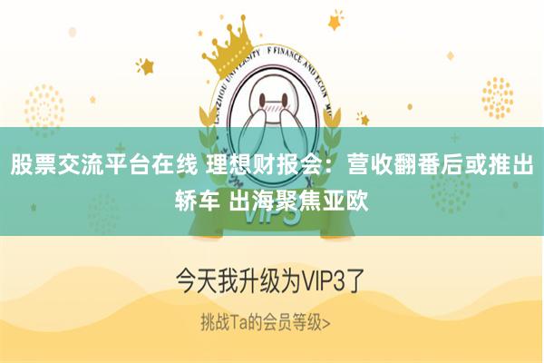 股票交流平台在线 理想财报会：营收翻番后或推出轿车 出海聚焦亚欧