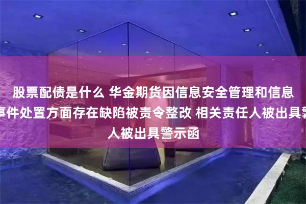 股票配债是什么 华金期货因信息安全管理和信息安全事件处置方面存在缺陷被责令整改 相关责任人被出具警示函